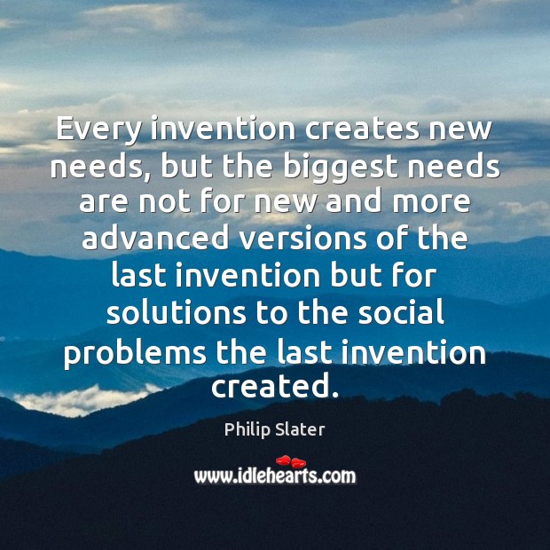 Every invention creates new needs, but the biggest needs are not for Philip Slater Picture Quote