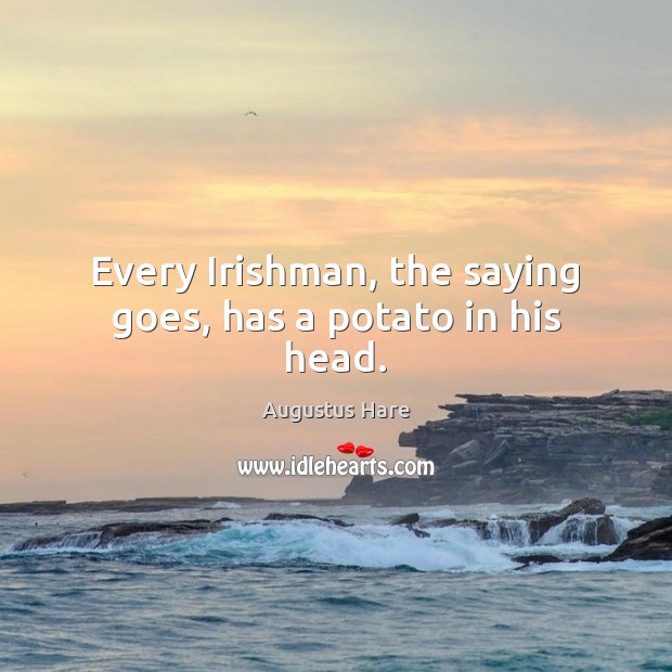 Every Irishman, the saying goes, has a potato in his head. Augustus Hare Picture Quote