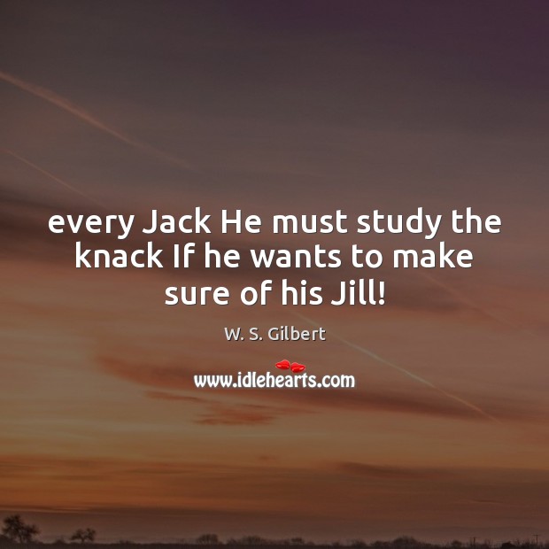 Every Jack He must study the knack If he wants to make sure of his Jill! W. S. Gilbert Picture Quote