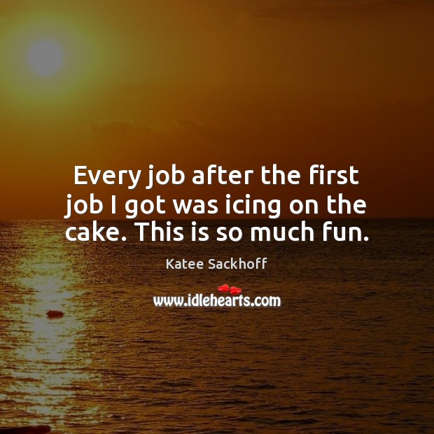Every job after the first job I got was icing on the cake. This is so much fun. Katee Sackhoff Picture Quote