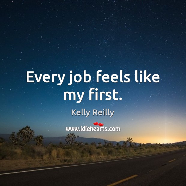 Every job feels like my first. Kelly Reilly Picture Quote