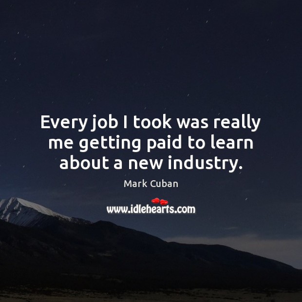 Every job I took was really me getting paid to learn about a new industry. Mark Cuban Picture Quote