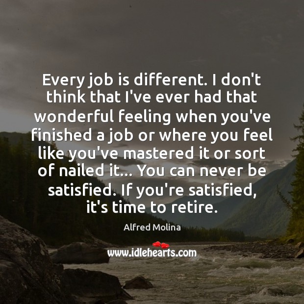Every job is different. I don’t think that I’ve ever had that Alfred Molina Picture Quote