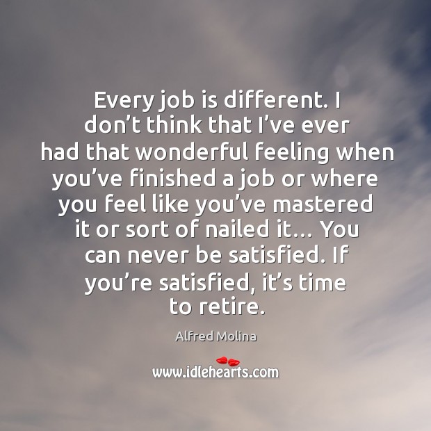 Every job is different. I don’t think that I’ve ever had that wonderful feeling when you’ve finished a job or Alfred Molina Picture Quote