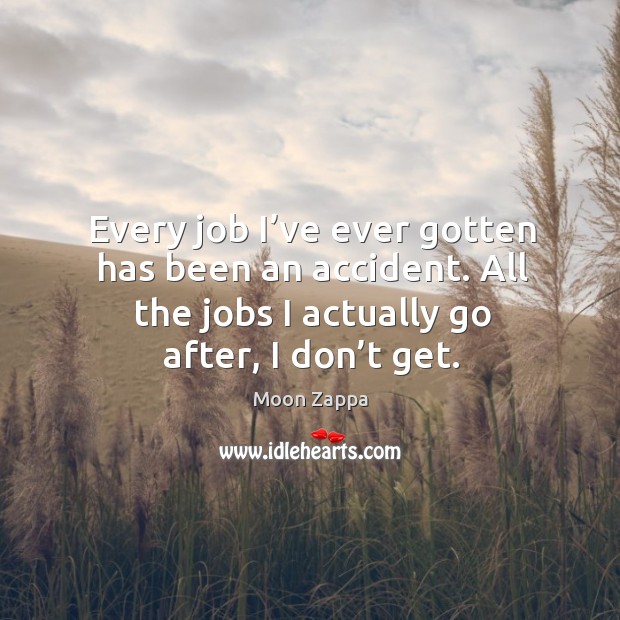 Every job I’ve ever gotten has been an accident. All the jobs I actually go after, I don’t get. Image