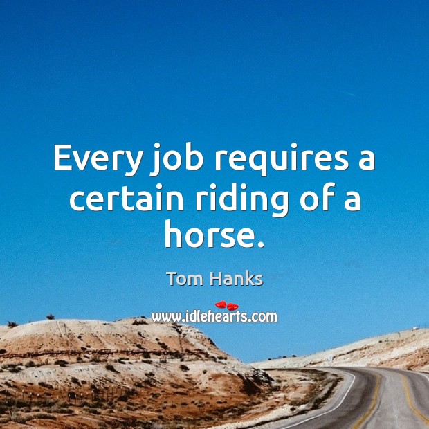 Every job requires a certain riding of a horse. Tom Hanks Picture Quote