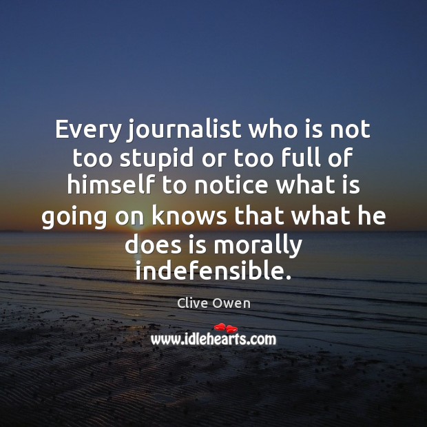 Every journalist who is not too stupid or too full of himself Clive Owen Picture Quote