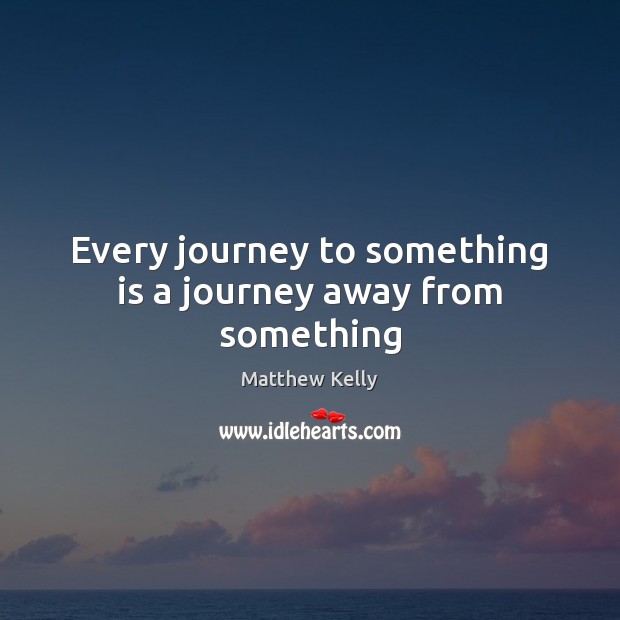 Every journey to something is a journey away from something Matthew Kelly Picture Quote