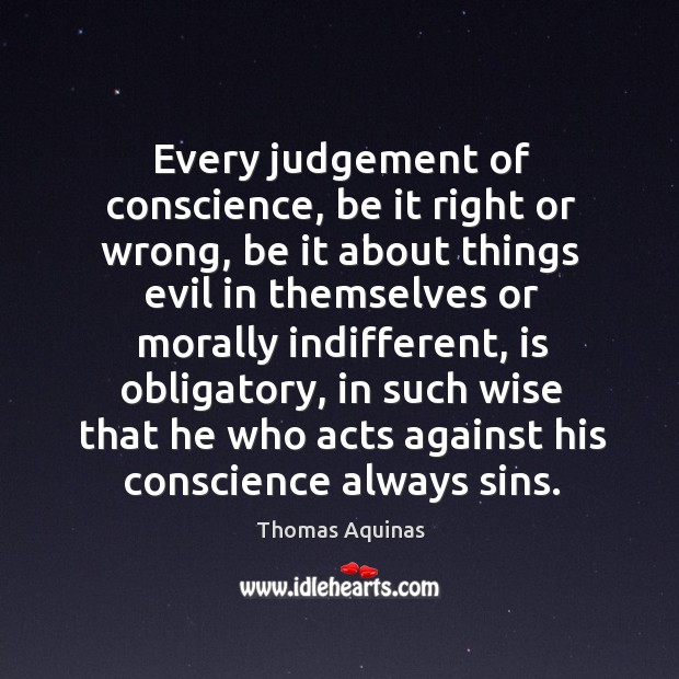 Every judgement of conscience, be it right or wrong, be it about things evil in themselves or Thomas Aquinas Picture Quote