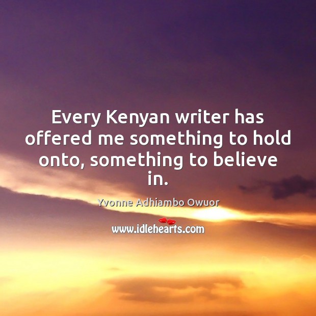 Every Kenyan writer has offered me something to hold onto, something to believe in. Yvonne Adhiambo Owuor Picture Quote