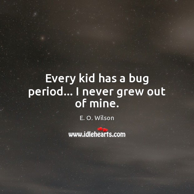 Every kid has a bug period… I never grew out of mine. E. O. Wilson Picture Quote