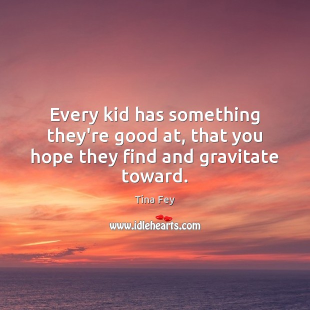 Every kid has something they’re good at, that you hope they find and gravitate toward. Tina Fey Picture Quote