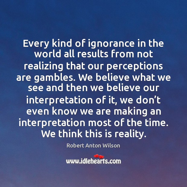 Every kind of ignorance in the world all results from not realizing Robert Anton Wilson Picture Quote