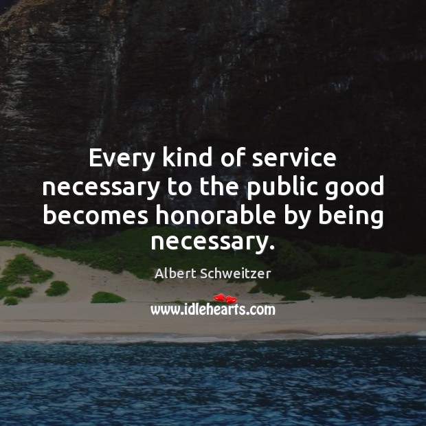 Every kind of service necessary to the public good becomes honorable by being necessary. Albert Schweitzer Picture Quote