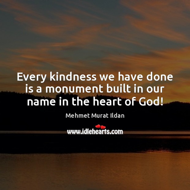 Every kindness we have done is a monument built in our name in the heart of God! Image