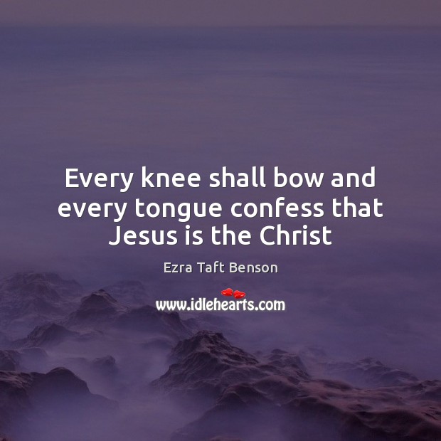 Every knee shall bow and every tongue confess that Jesus is the Christ Ezra Taft Benson Picture Quote