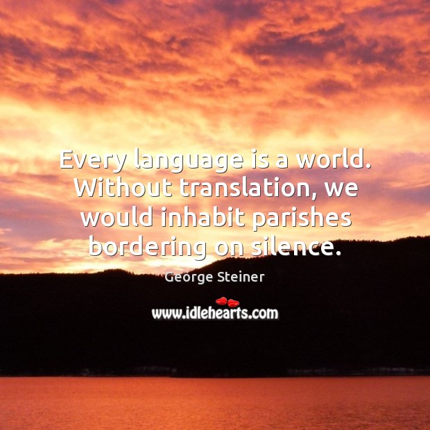Every language is a world. Without translation, we would inhabit parishes bordering George Steiner Picture Quote