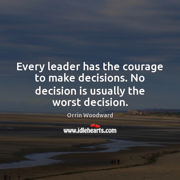 Every leader has the courage to make decisions. No decision is usually the worst decision. Orrin Woodward Picture Quote
