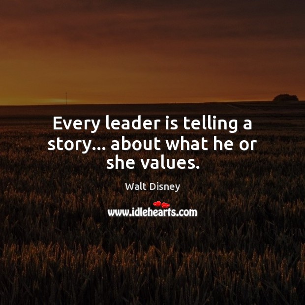 Every leader is telling a story… about what he or she values. Walt Disney Picture Quote