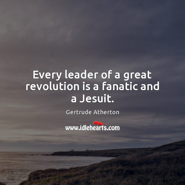 Every leader of a great revolution is a fanatic and a Jesuit. Gertrude Atherton Picture Quote