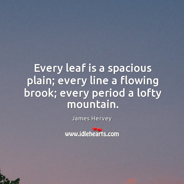 Every leaf is a spacious plain; every line a flowing brook; every period a lofty mountain. James Hervey Picture Quote