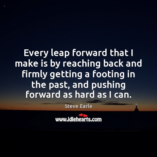 Every leap forward that I make is by reaching back and firmly Steve Earle Picture Quote