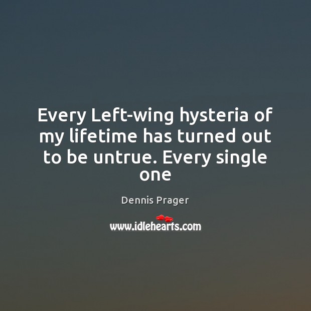 Every Left-wing hysteria of my lifetime has turned out to be untrue. Every single one Dennis Prager Picture Quote