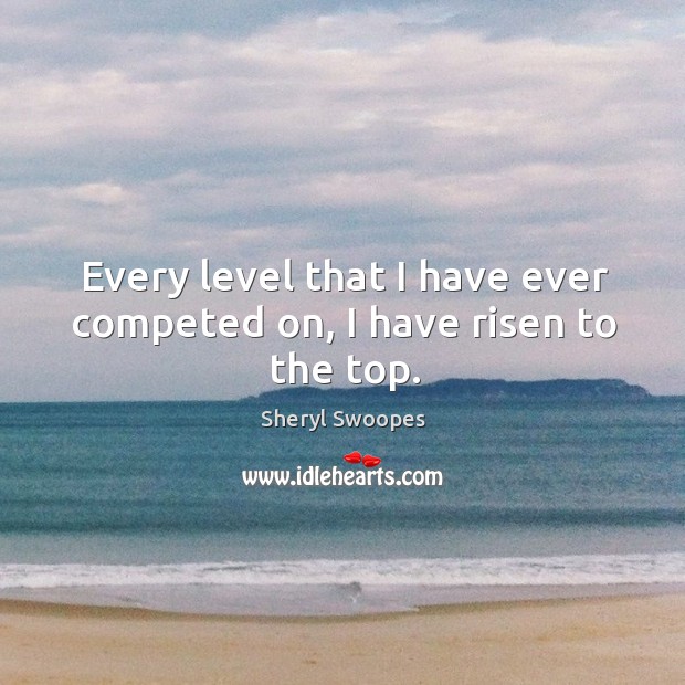 Every level that I have ever competed on, I have risen to the top. Image
