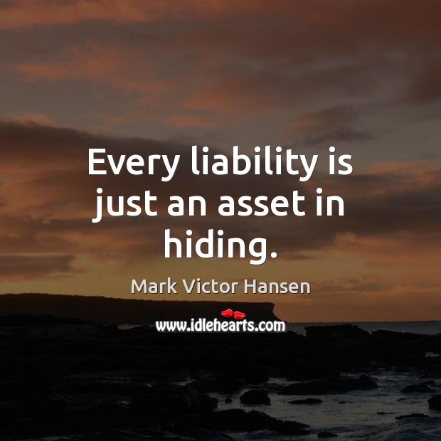 Every liability is just an asset in hiding. Mark Victor Hansen Picture Quote