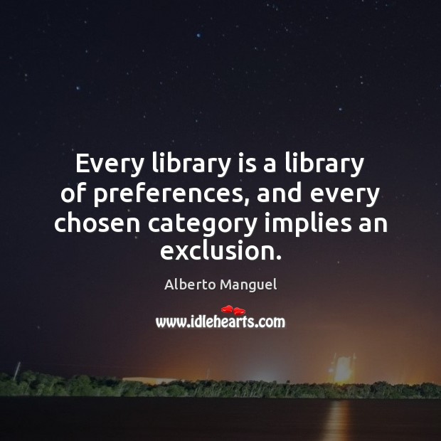 Every library is a library of preferences, and every chosen category implies an exclusion. Alberto Manguel Picture Quote