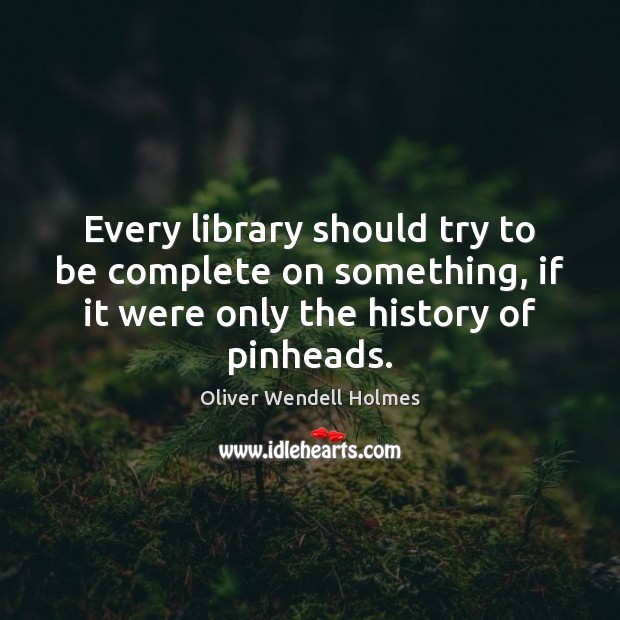 Every library should try to be complete on something, if it were Oliver Wendell Holmes Picture Quote