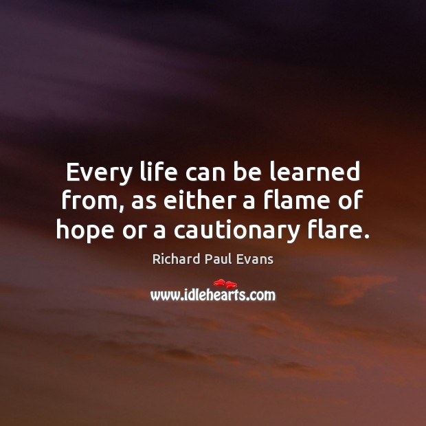 Every life can be learned from, as either a flame of hope or a cautionary flare. Richard Paul Evans Picture Quote