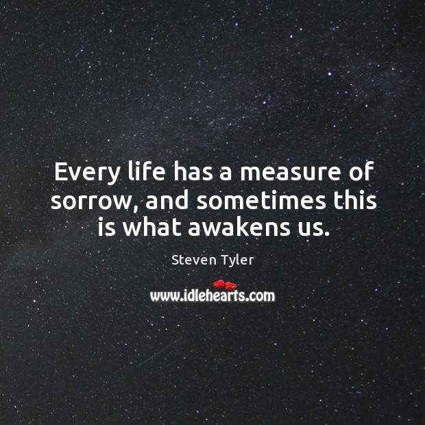 Every life has a measure of sorrow, and sometimes this is what awakens us. Steven Tyler Picture Quote