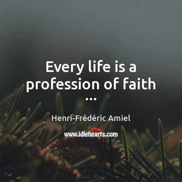 Every life is a profession of faith … Henri-Frédéric Amiel Picture Quote