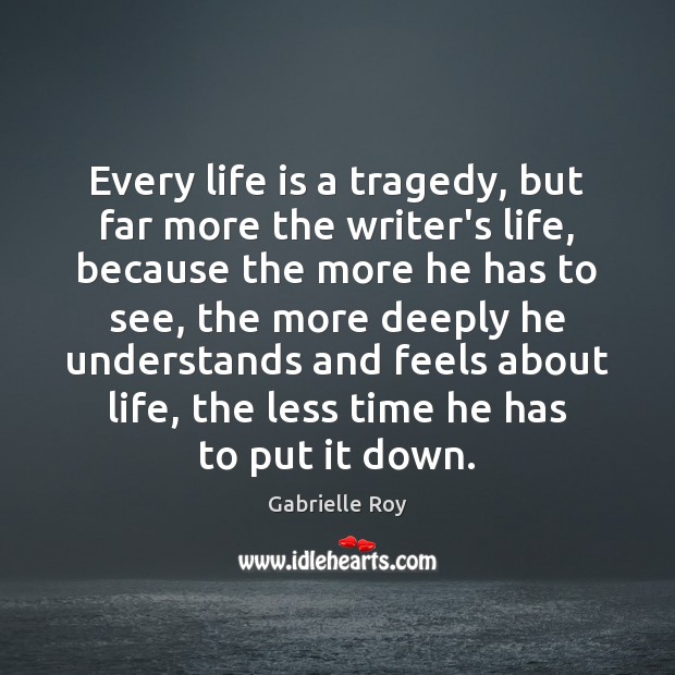 Every life is a tragedy, but far more the writer’s life, because Gabrielle Roy Picture Quote