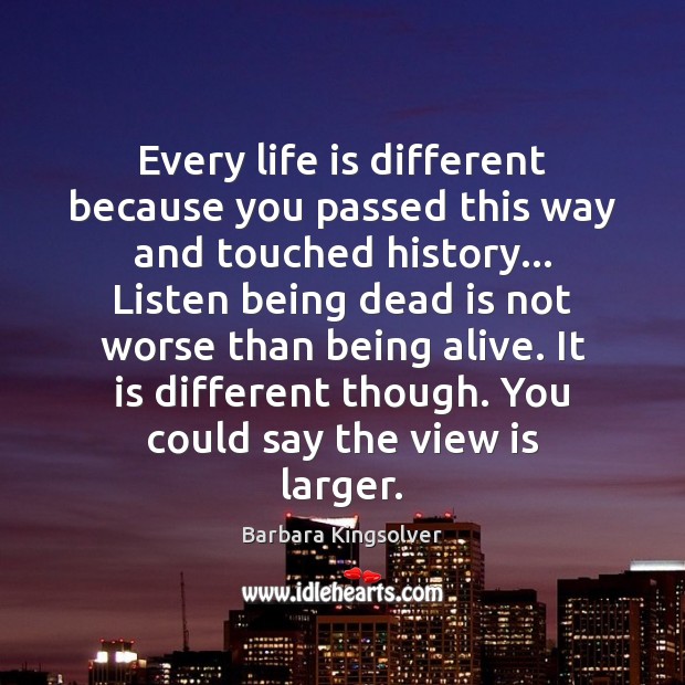 Every life is different because you passed this way and touched history… Barbara Kingsolver Picture Quote