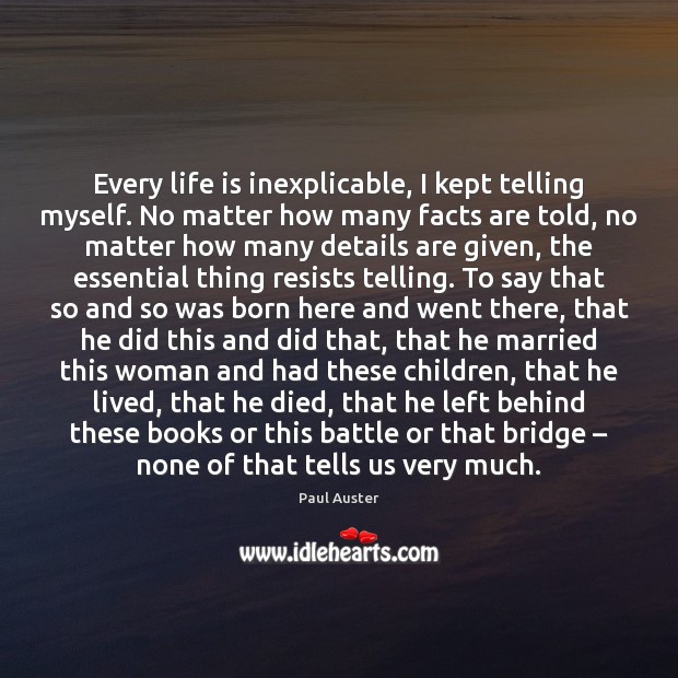Every life is inexplicable, I kept telling myself. No matter how many Paul Auster Picture Quote