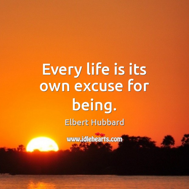 Every life is its own excuse for being. Elbert Hubbard Picture Quote
