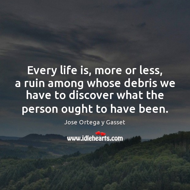 Every life is, more or less, a ruin among whose debris we Jose Ortega y Gasset Picture Quote