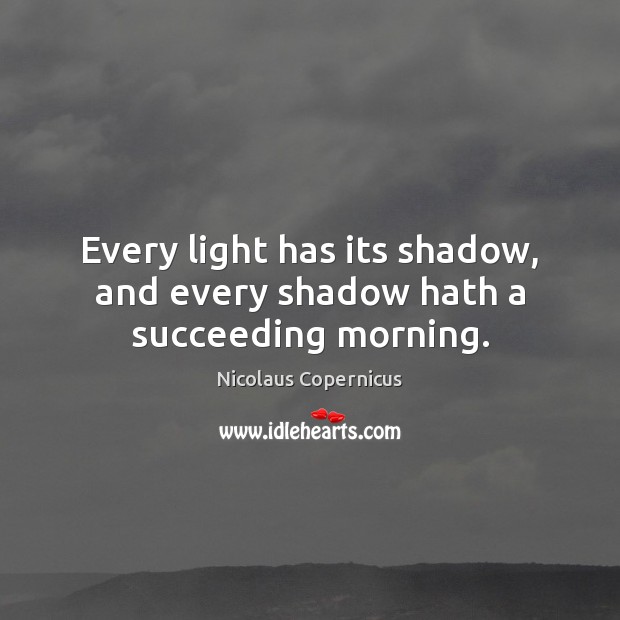Every light has its shadow, and every shadow hath a succeeding morning. Nicolaus Copernicus Picture Quote