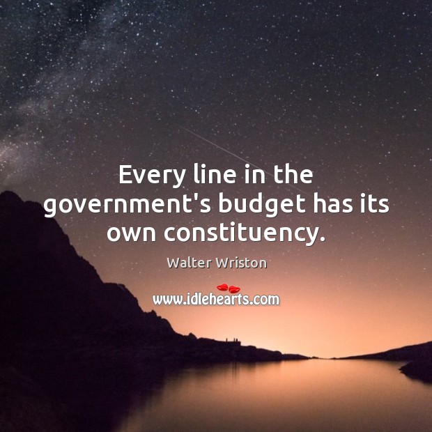 Every line in the government’s budget has its own constituency. Walter Wriston Picture Quote