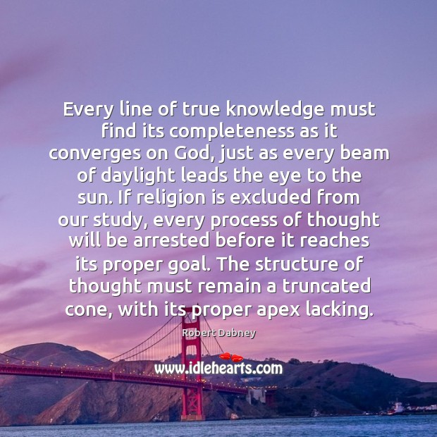 Every line of true knowledge must find its completeness as it converges Robert Dabney Picture Quote