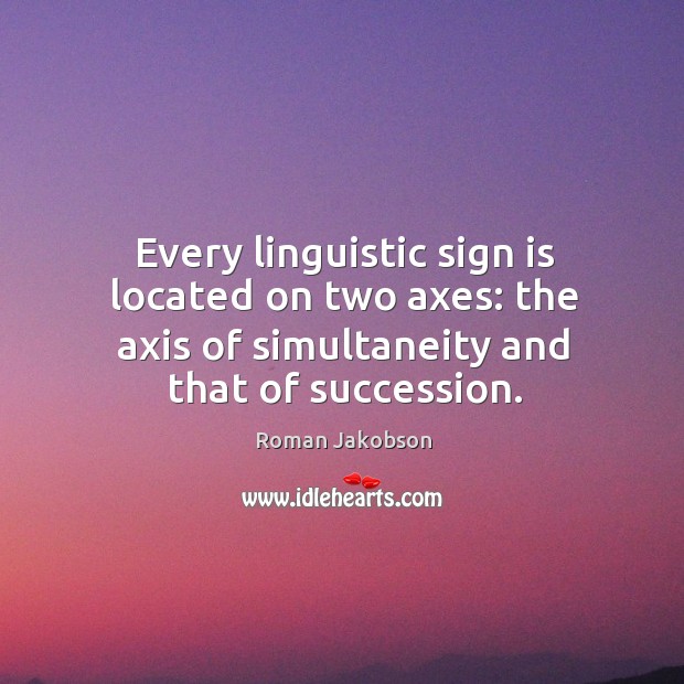 Every linguistic sign is located on two axes: the axis of simultaneity and that of succession. Roman Jakobson Picture Quote
