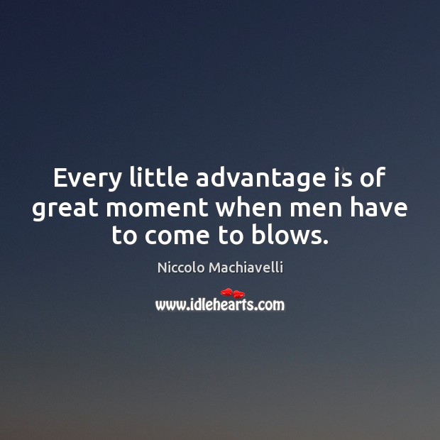 Every little advantage is of great moment when men have to come to blows. Niccolo Machiavelli Picture Quote