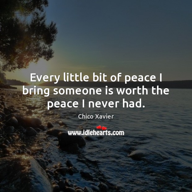 Every little bit of peace I bring someone is worth the peace I never had. Chico Xavier Picture Quote