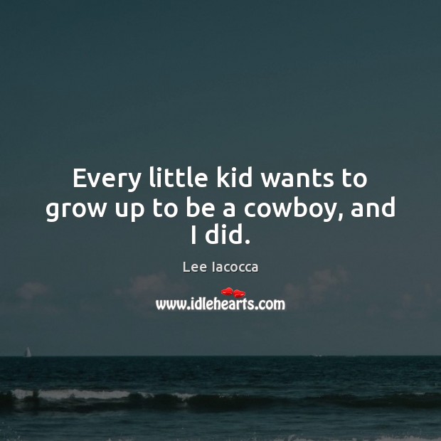 Every little kid wants to grow up to be a cowboy, and I did. Lee Iacocca Picture Quote