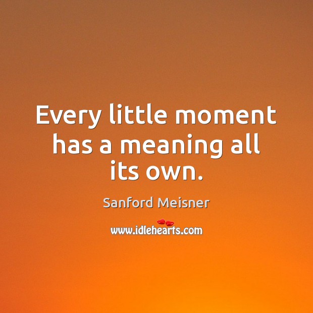 Every little moment has a meaning all its own. Sanford Meisner Picture Quote