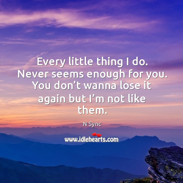 Every little thing I do. Never seems enough for you. You don’t wanna lose it again but I’m not like them. N Sync Picture Quote