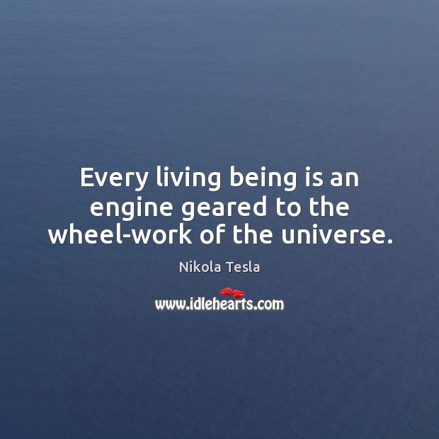 Every living being is an engine geared to the wheel-work of the universe. 