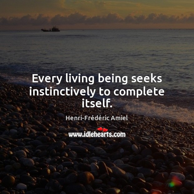 Every living being seeks instinctively to complete itself. Henri-Frédéric Amiel Picture Quote
